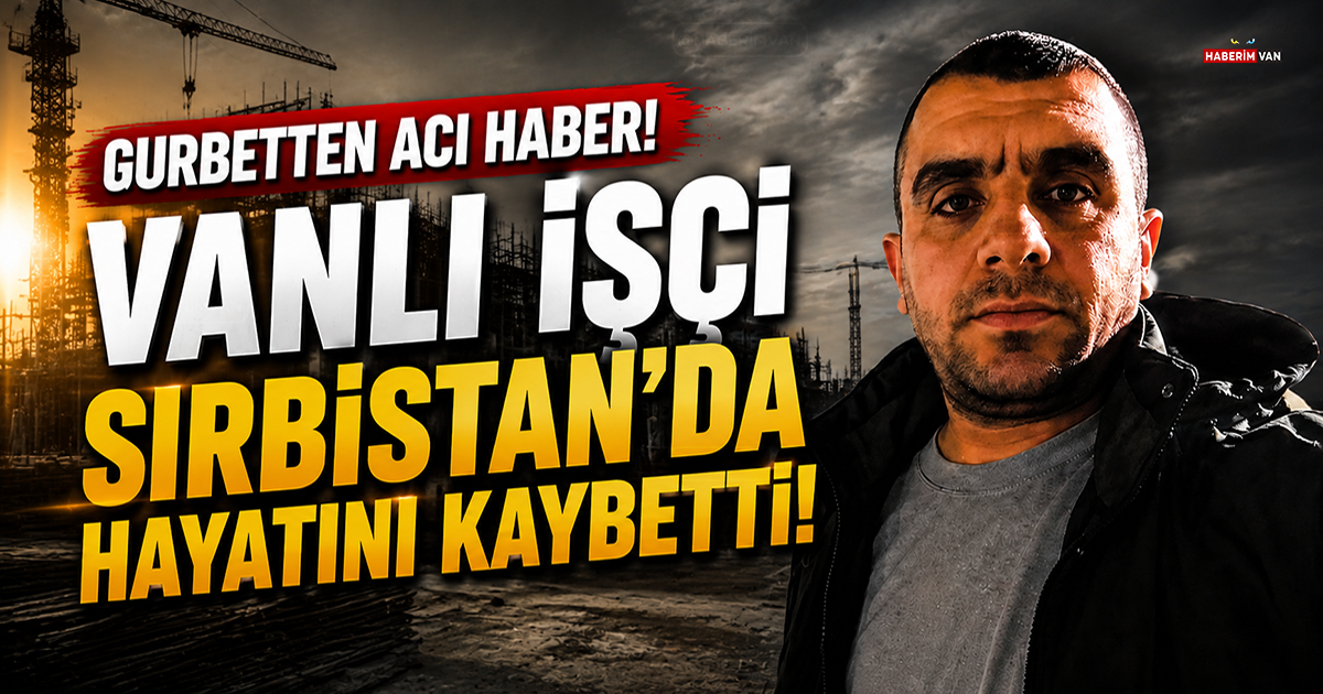 Gurbetten Acı Haber! Vanlı İşçi Sırbistan'da Hayatını Kaybetti