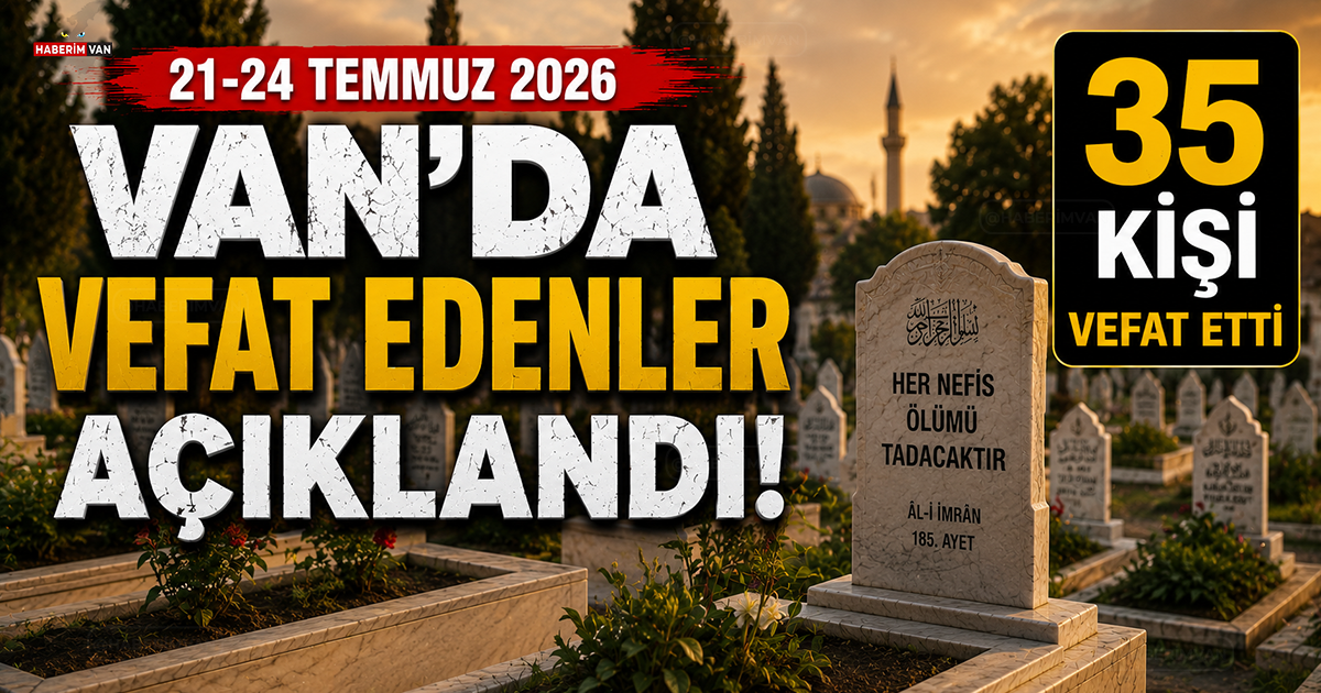 Van'da 4 Günde 35 Kişi Vefat Etti!  21-24 Temmuz 2026 Güncel Taziye Listesi