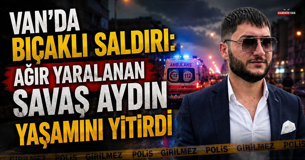 Van'da bıçaklı saldırıda ağır yaralanan Savaş Aydın hayatını kaybetti
