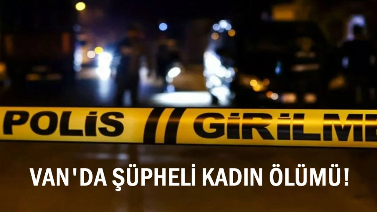Van’da Şüpheli Kadın Ölümü:Soruşturma Sürüyor