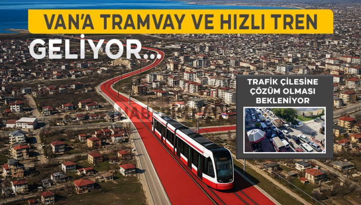 Trafik Sorununa Çözüm: Van’a Raylı Sistem ve Hızlı Tren Müjdesi!